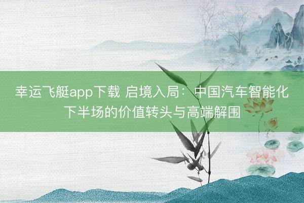 幸运飞艇app下载 启境入局：中国汽车智能化下半场的价值转头与高端解围