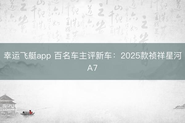 幸运飞艇app 百名车主评新车:2025款祯祥星河A7