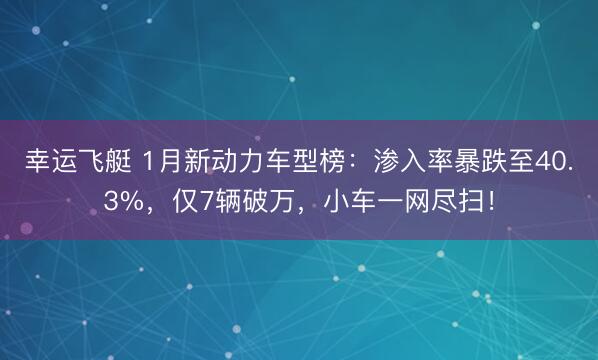 幸运飞艇 1月新动力车型榜:渗入率暴跌至40.3%,仅7辆破万,小车一网尽扫!