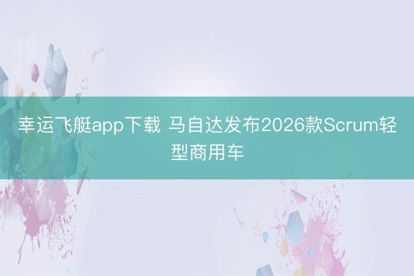 幸运飞艇app下载 马自达发布2026款Scrum轻型商用车