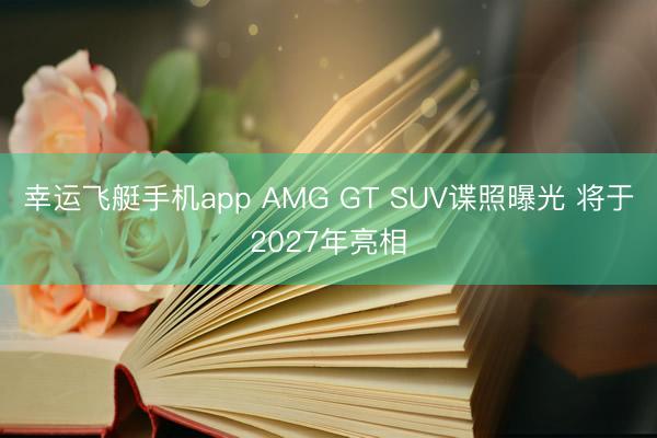 幸运飞艇手机app AMG GT SUV谍照曝光 将于2027年亮相
