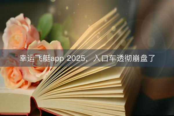 幸运飞艇app 2025，入口车透彻崩盘了