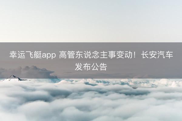 幸运飞艇app 高管东说念主事变动！长安汽车发布公告