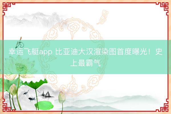 幸运飞艇app 比亚迪大汉渲染图首度曝光！史上最霸气