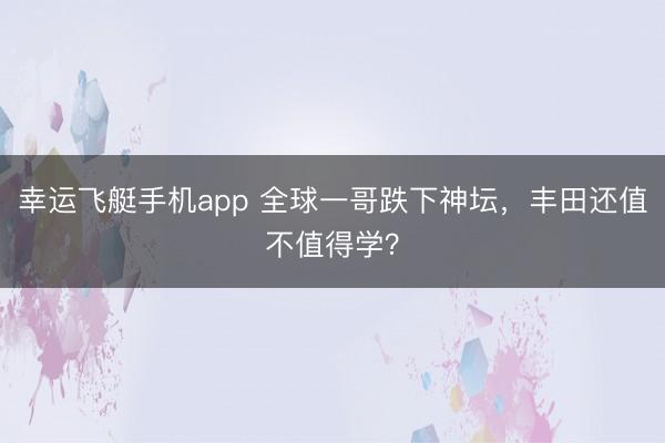 幸运飞艇手机app 全球一哥跌下神坛，丰田还值不值得学？