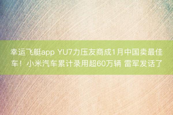 幸运飞艇app YU7力压友商成1月中国卖最佳车！小米汽车累计录用超60万辆 雷军发话了