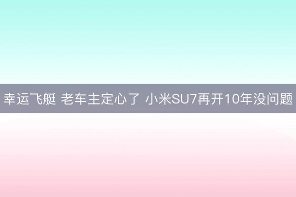 幸运飞艇 老车主定心了 小米SU7再开10年没问题