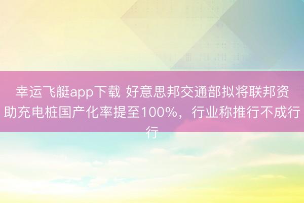 幸运飞艇app下载 好意思邦交通部拟将联邦资助充电桩国产化率提至100%,行业称推行不成行