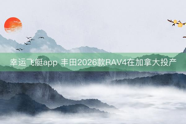 幸运飞艇app 丰田2026款RAV4在加拿大投产