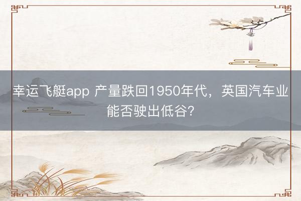 幸运飞艇app 产量跌回1950年代，英国汽车业能否驶出低谷？