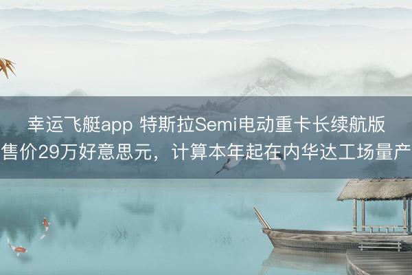 幸运飞艇app 特斯拉Semi电动重卡长续航版售价29万好意思元，计算本年起在内华达工场量产