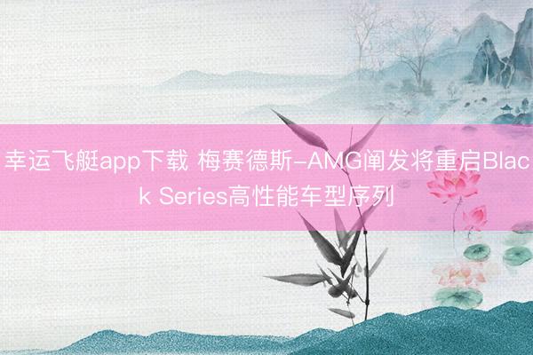 幸运飞艇app下载 梅赛德斯-AMG阐发将重启Black Series高性能车型序列