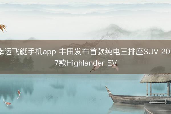 幸运飞艇手机app 丰田发布首款纯电三排座SUV 2027款Highlander EV