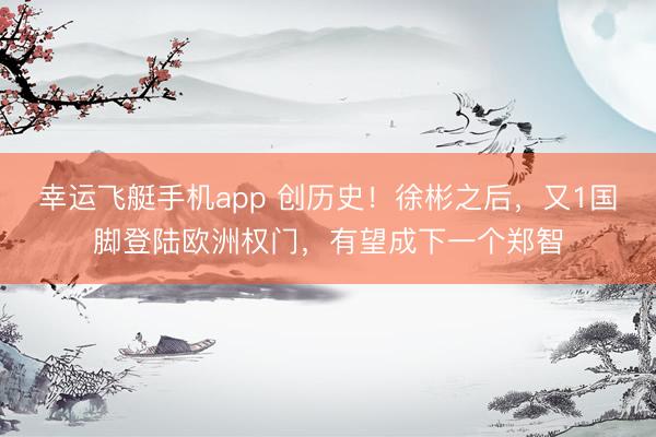 幸运飞艇手机app 创历史！徐彬之后，又1国脚登陆欧洲权门，有望成下一个郑智