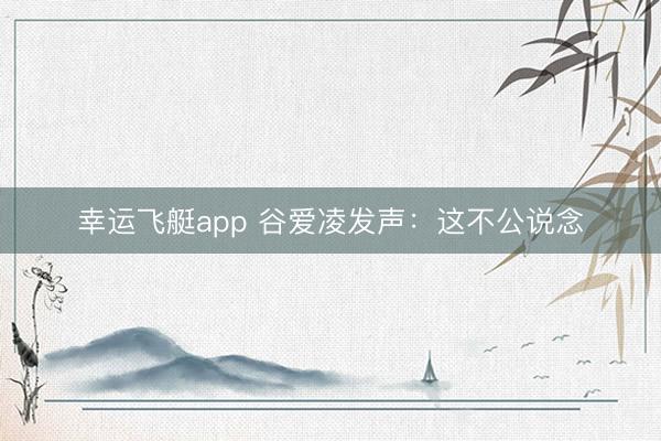 幸运飞艇app 谷爱凌发声：这不公说念