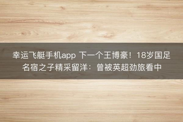 幸运飞艇手机app 下一个王博豪！18岁国足名宿之子精采留洋：曾被英超劲旅看中