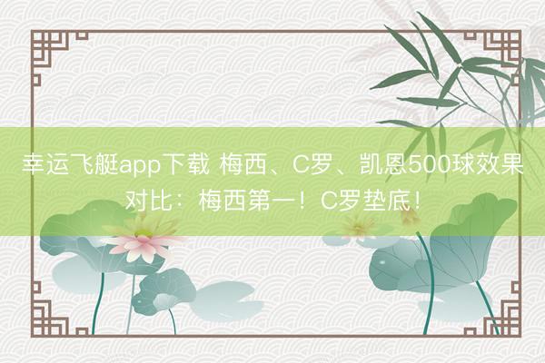 幸运飞艇app下载 梅西、C罗、凯恩500球效果对比:梅西第一!C罗垫底!