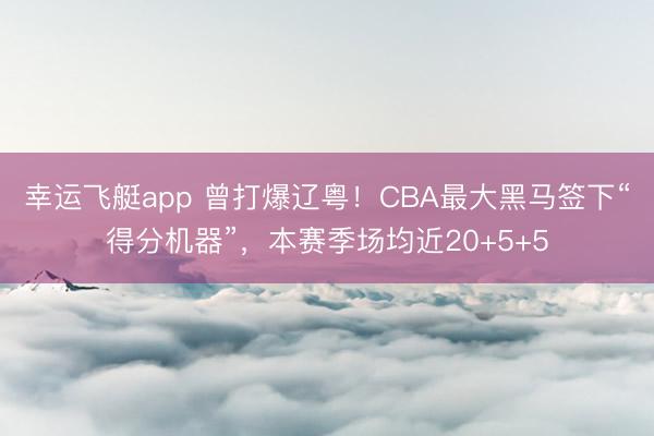 幸运飞艇app 曾打爆辽粤!CBA最大黑马签下“得分机器”,本赛季场均近20+5+5