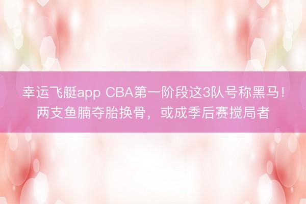 幸运飞艇app CBA第一阶段这3队号称黑马！两支鱼腩夺胎换骨，或成季后赛搅局者