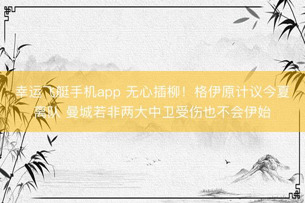 幸运飞艇手机app 无心插柳!格伊原计议今夏离队 曼城若非两大中卫受伤也不会伊始