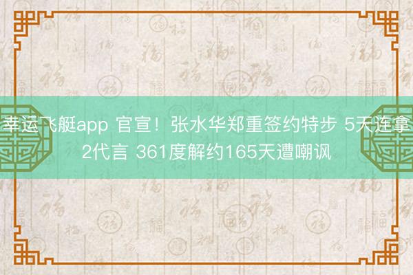 幸运飞艇app 官宣!张水华郑重签约特步 5天连拿2代言 361度解约165天遭嘲讽