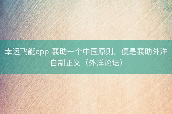 幸运飞艇app 襄助一个中国原则，便是襄助外洋自制正义（外洋论坛）