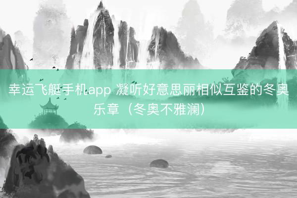 幸运飞艇手机app 凝听好意思丽相似互鉴的冬奥乐章（冬奥不雅澜）