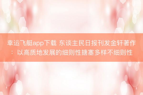 幸运飞艇app下载 东谈主民日报刊发金轩著作：以高质地发展的细则性搪塞多样不细则性