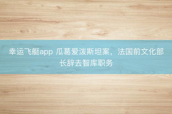 幸运飞艇app 瓜葛爱泼斯坦案，法国前文化部长辞去智库职务