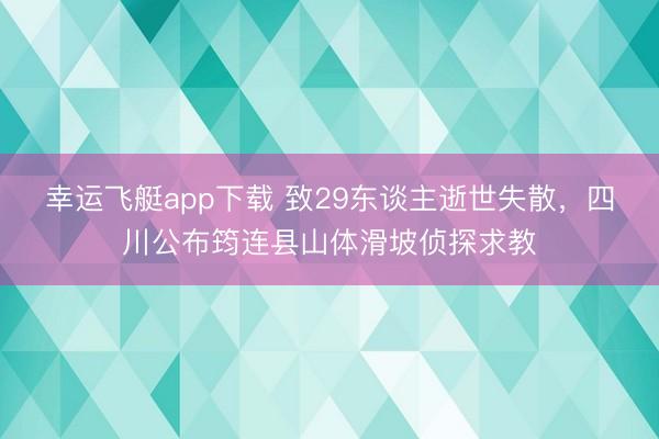幸运飞艇app下载 致29东谈主逝世失散，四川公布筠连县山体滑坡侦探求教