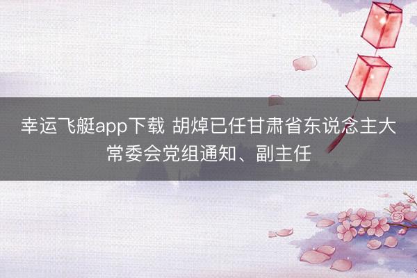 幸运飞艇app下载 胡焯已任甘肃省东说念主大常委会党组通知、副主任
