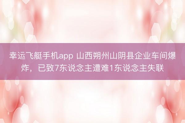 幸运飞艇手机app 山西朔州山阴县企业车间爆炸,已致7东说念主遭难1东说念主失联