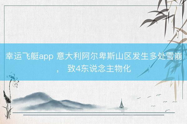 幸运飞艇app 意大利阿尔卑斯山区发生多处雪崩, 致4东说念主物化