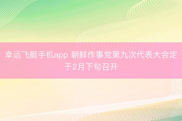幸运飞艇手机app 朝鲜作事党第九次代表大会定于2月下旬召开
