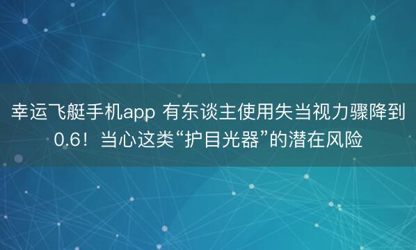 幸运飞艇手机app 有东谈主使用失当视力骤降到0.6！当心这类“护目光器”的潜在风险