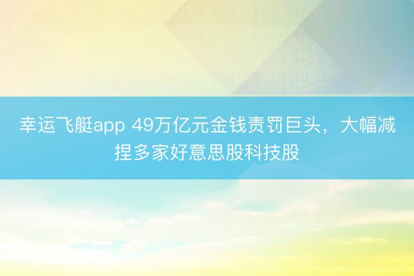 幸运飞艇app 49万亿元金钱责罚巨头，大幅减捏多家好意思股科技股