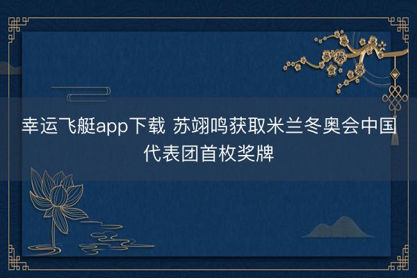幸运飞艇app下载 苏翊鸣获取米兰冬奥会中国代表团首枚奖牌