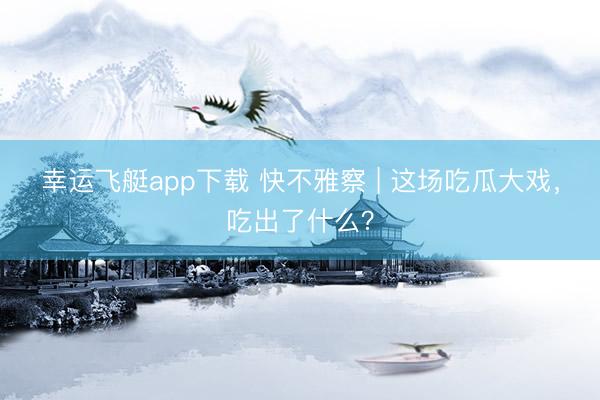 幸运飞艇app下载 快不雅察 | 这场吃瓜大戏，吃出了什么？