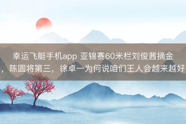 幸运飞艇手机app 亚锦赛60米栏刘俊茜摘金，陈圆将第三，徐卓一为何说咱们王人会越来越好