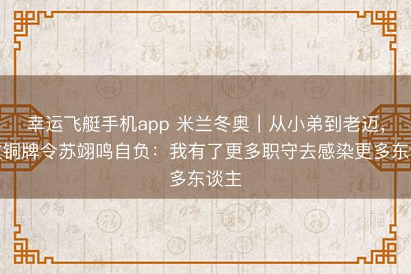 幸运飞艇手机app 米兰冬奥｜从小弟到老迈，这枚铜牌令苏翊鸣自负：我有了更多职守去感染更多东谈主