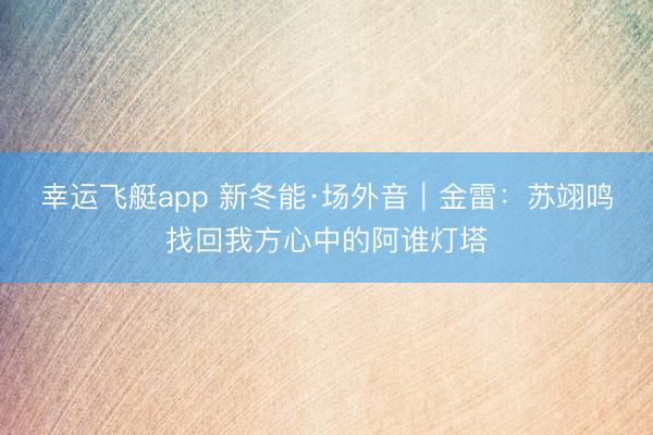 幸运飞艇app 新冬能·场外音|金雷:苏翊鸣找回我方心中的阿谁灯塔