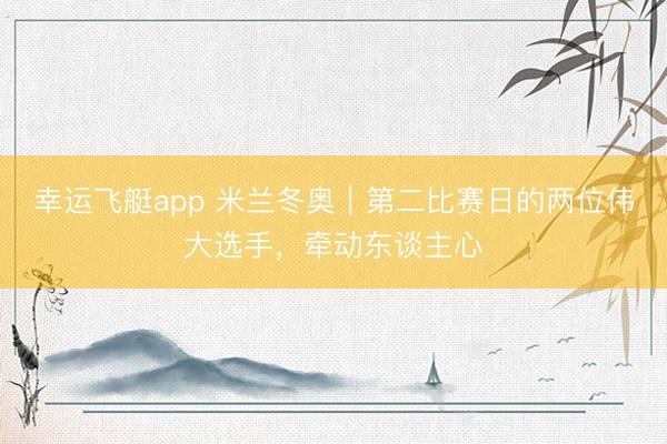 幸运飞艇app 米兰冬奥｜第二比赛日的两位伟大选手，牵动东谈主心