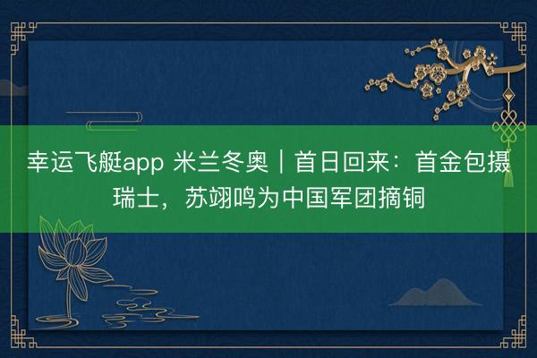 幸运飞艇app 米兰冬奥｜首日回来：首金包摄瑞士，<a href=