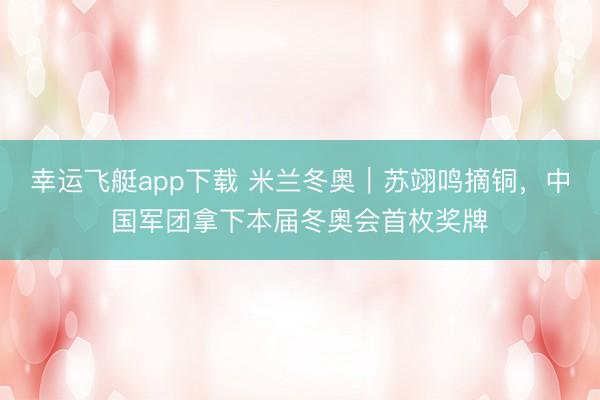 幸运飞艇app下载 米兰冬奥｜苏翊鸣摘铜，<a href=