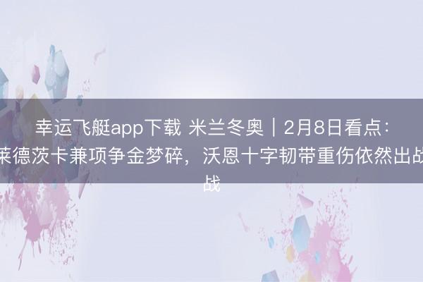 幸运飞艇app下载 米兰冬奥｜2月8日看点：莱德茨卡兼项争金梦碎，沃恩十字韧带重伤依然出战