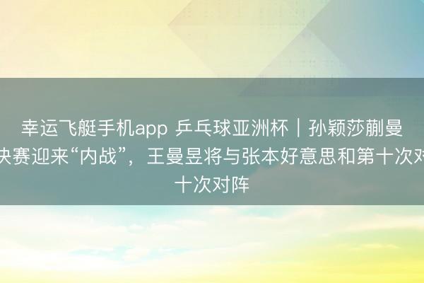 幸运飞艇手机app 乒乓球亚洲杯｜孙颖莎蒯曼半决赛迎来“内战”，王曼昱将与张本好意思和第十次对阵