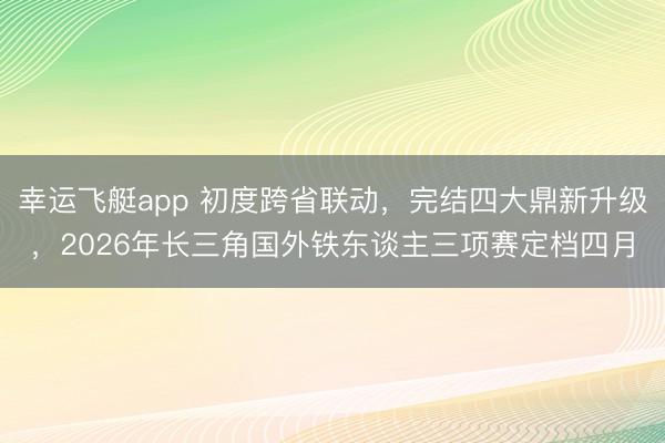 幸运飞艇app 初度跨省联动，完结四大鼎新升级，2026年长三角国外铁东谈主三项赛定档四月