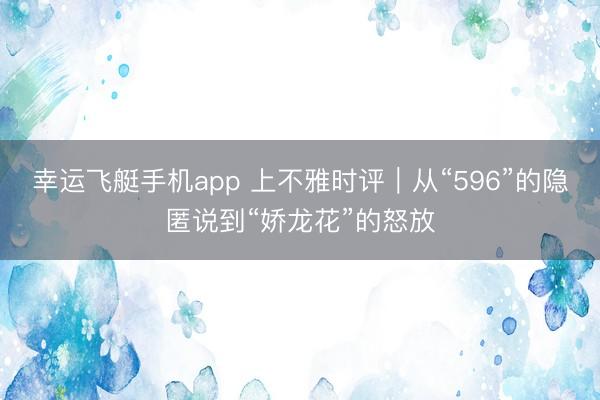 幸运飞艇手机app 上不雅时评｜从“596”的隐匿说到“娇龙花”的怒放
