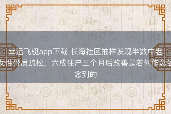幸运飞艇app下载 长海社区抽样发现半数中老年女性骨质疏松,六成住户三个月后改善是若何作念到的