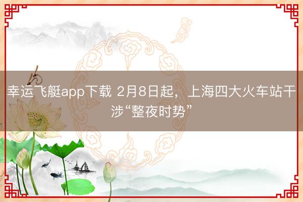 幸运飞艇app下载 2月8日起，上海四大火车站干涉“整夜时势”